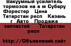 Вакуумный усилитель тормозов на а/м Субару Форестер › Цена ­ 4 000 - Татарстан респ., Казань г. Авто » Продажа запчастей   . Татарстан респ.